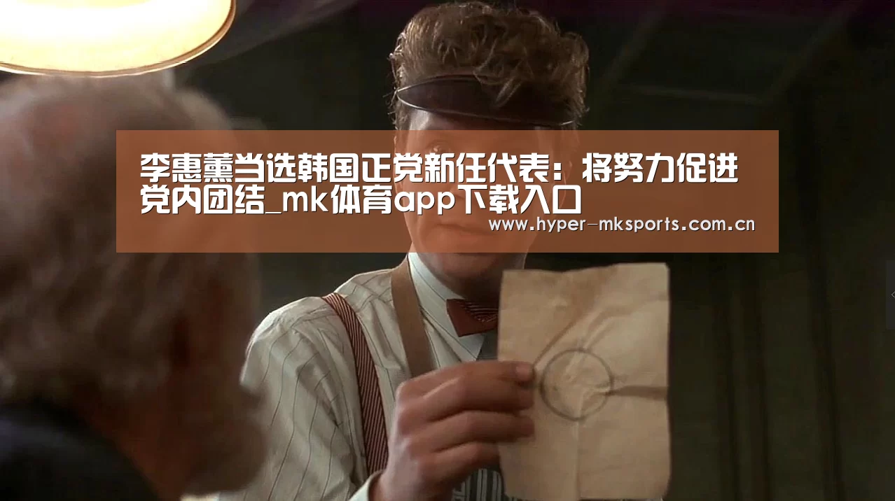 李惠薰当选韩国正党新任代表:将努力促进党内团结_mk体育app下载入口(图1) mk体育app