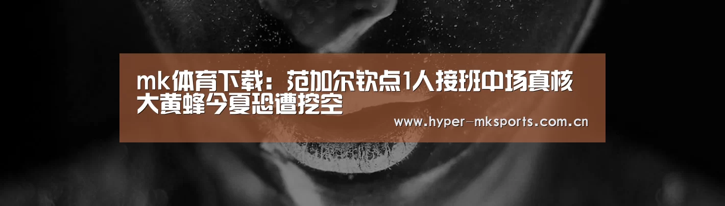 mk体育下载:范加尔钦点1人接班中场真核 大黄蜂今夏恐遭挖空(图2) mk体育app