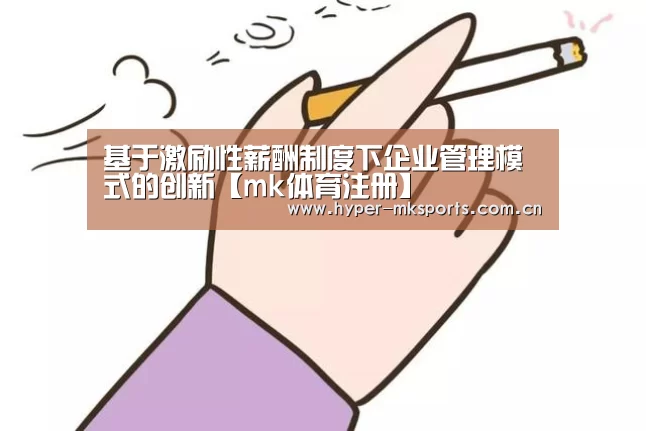 基于激励性薪酬制度下企业管理模式的创新【mk体育注册】(图1) mk体育app